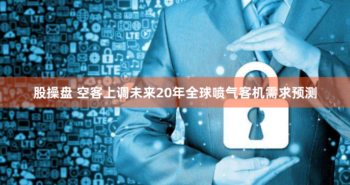 股操盘 空客上调未来20年全球喷气客机需求预测