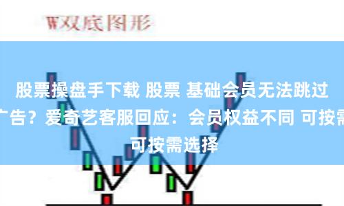 股票操盘手下载 股票 基础会员无法跳过片头广告？爱奇艺客服回应：会员权益不同 可按需选择