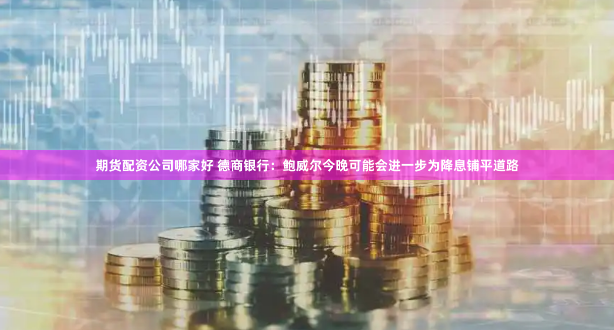 期货配资公司哪家好 德商银行：鲍威尔今晚可能会进一步为降息铺平道路