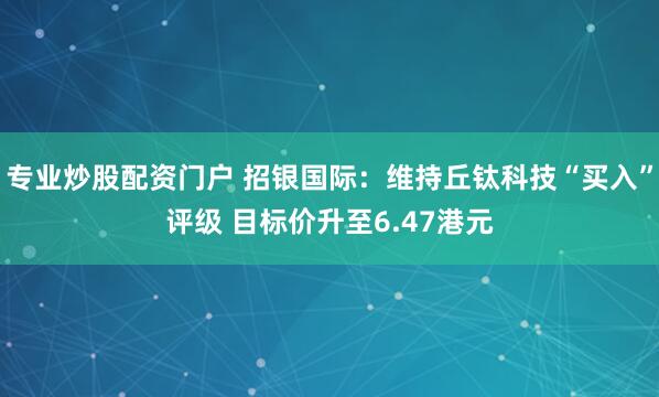 专业炒股配资门户 招银国际：维持丘钛科技“买入”评级 目标价升至6.47港元