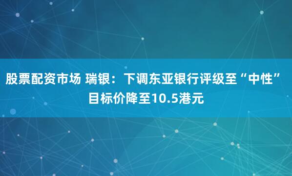 股票配资市场 瑞银：下调东亚银行评级至“中性” 目标价降至10.5港元