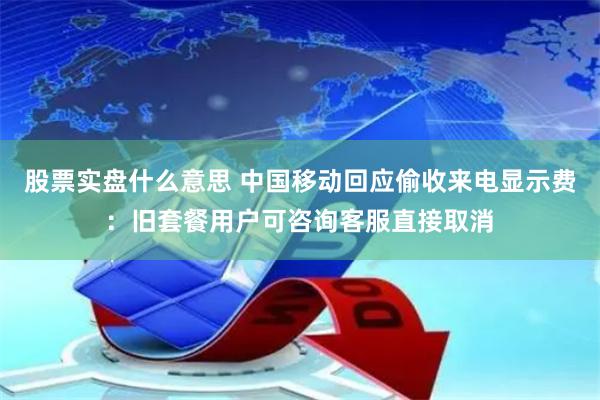 股票实盘什么意思 中国移动回应偷收来电显示费：旧套餐用户可咨询客服直接取消