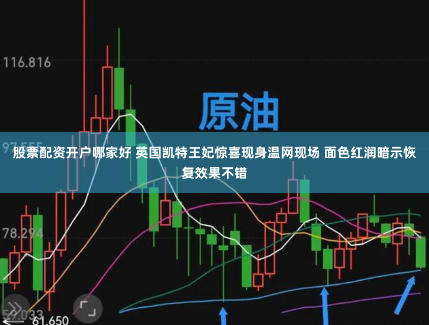 股票配资开户哪家好 英国凯特王妃惊喜现身温网现场 面色红润暗示恢复效果不错