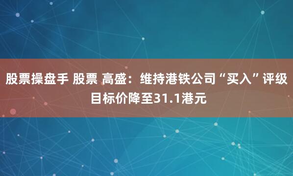 股票操盘手 股票 高盛：维持港铁公司“买入”评级 目标价降至31.1港元