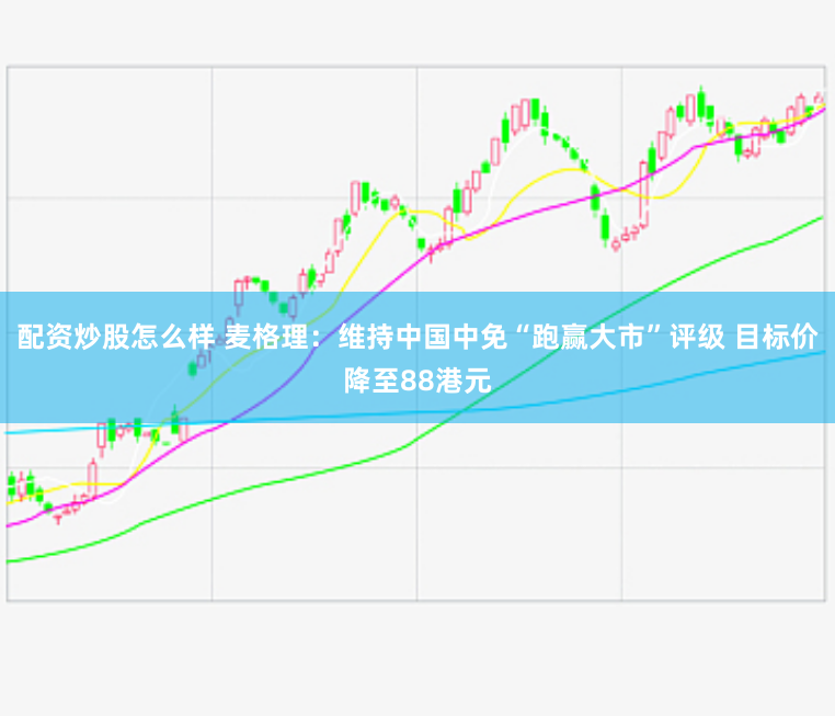 配资炒股怎么样 麦格理：维持中国中免“跑赢大市”评级 目标价降至88港元