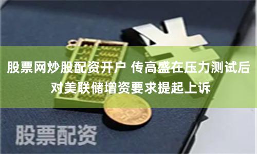 股票网炒股配资开户 传高盛在压力测试后 对美联储增资要求提起上诉