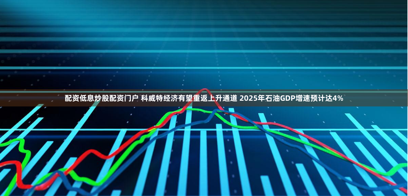 配资低息炒股配资门户 科威特经济有望重返上升通道 2025年石油GDP增速预计达4%