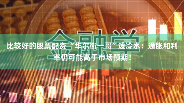 比较好的股票配资 “华尔街一哥”泼冷水：通胀和利率仍可能高于市场预期！