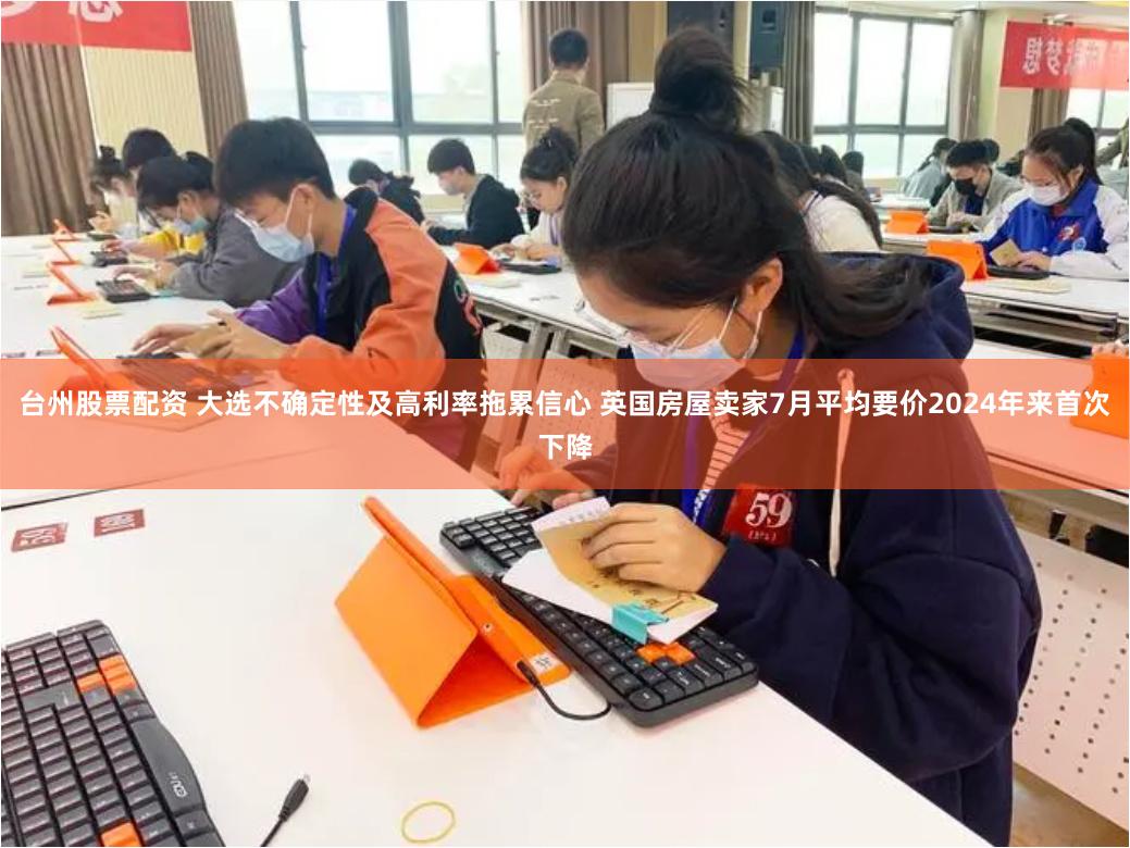 台州股票配资 大选不确定性及高利率拖累信心 英国房屋卖家7月平均要价2024年来首次下降