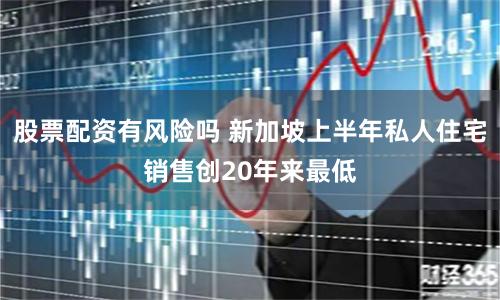 股票配资有风险吗 新加坡上半年私人住宅销售创20年来最低
