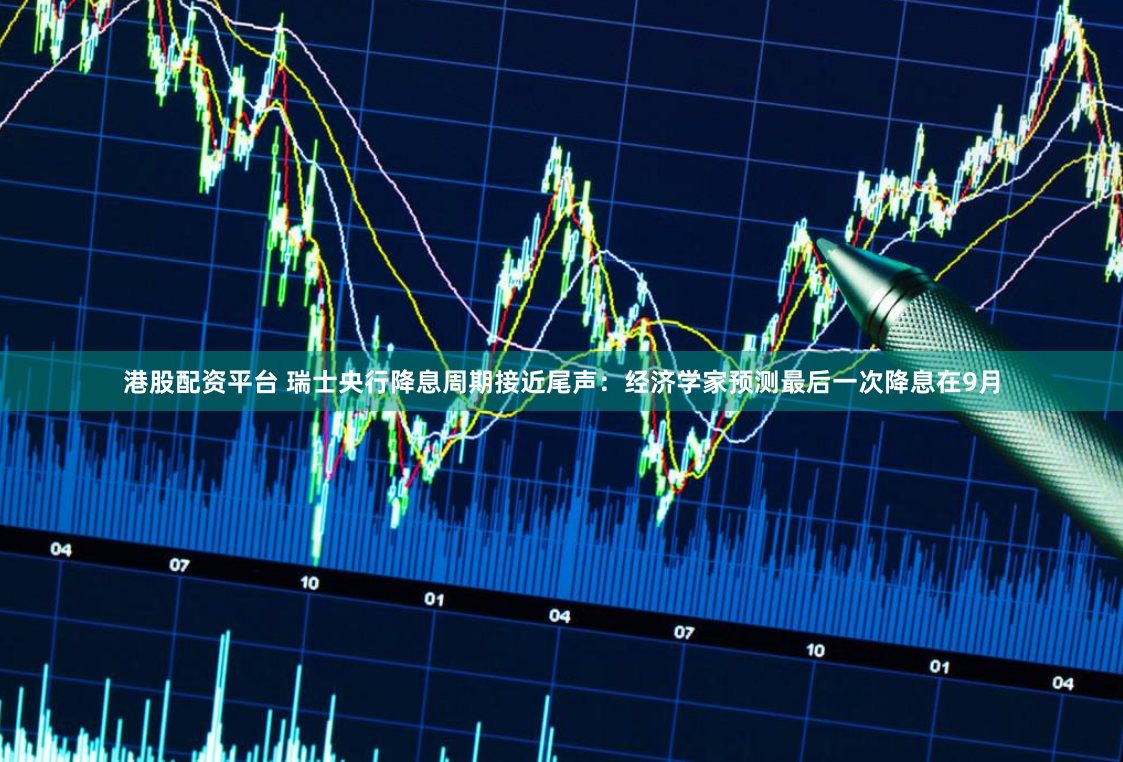 港股配资平台 瑞士央行降息周期接近尾声：经济学家预测最后一次降息在9月