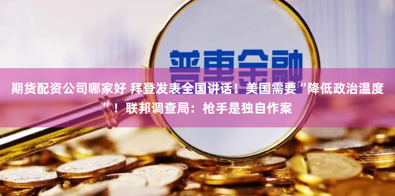 期货配资公司哪家好 拜登发表全国讲话！美国需要“降低政治温度”！联邦调查局：枪手是独自作案