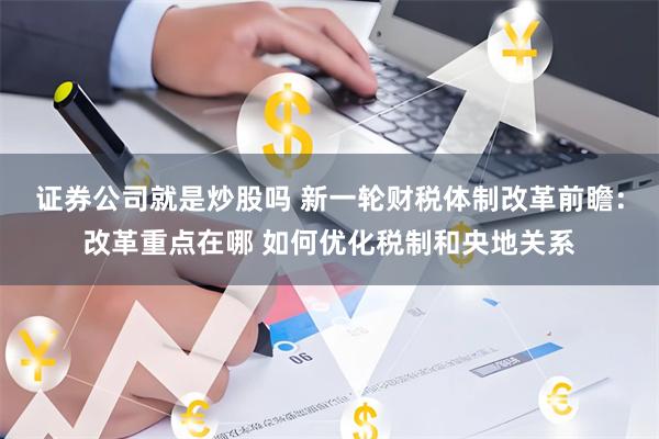 证券公司就是炒股吗 新一轮财税体制改革前瞻：改革重点在哪 如何优化税制和央地关系