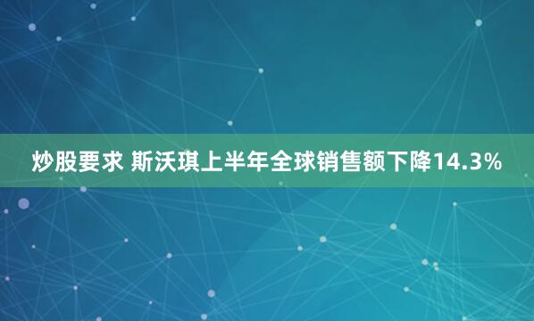 炒股要求 斯沃琪上半年全球销售额下降14.3%