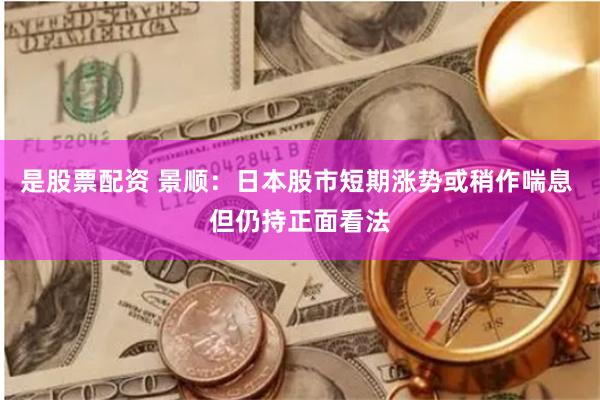 是股票配资 景顺：日本股市短期涨势或稍作喘息 但仍持正面看法