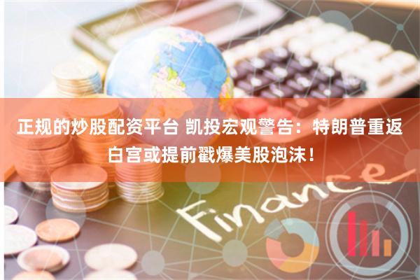 正规的炒股配资平台 凯投宏观警告：特朗普重返白宫或提前戳爆美股泡沫！