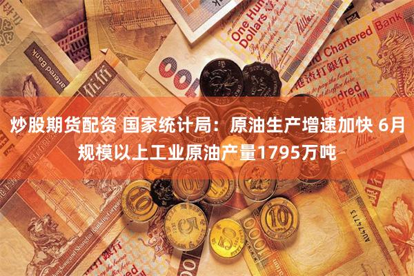 炒股期货配资 国家统计局：原油生产增速加快 6月规模以上工业原油产量1795万吨