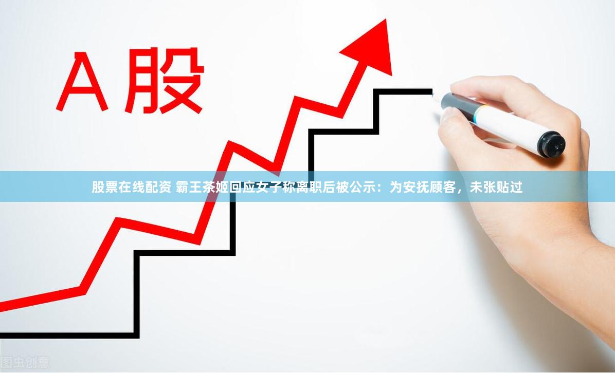 股票在线配资 霸王茶姬回应女子称离职后被公示：为安抚顾客，未张贴过