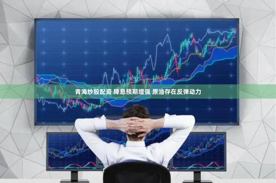 青海炒股配资 降息预期增强 原油存在反弹动力