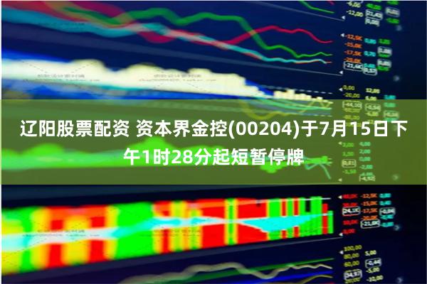 辽阳股票配资 资本界金控(00204)于7月15日下午1时28分起短暂停牌