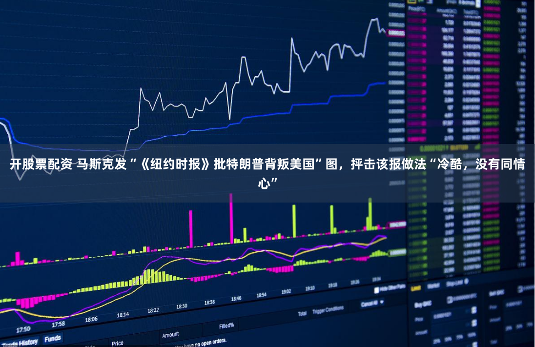 开股票配资 马斯克发“《纽约时报》批特朗普背叛美国”图，抨击该报做法“冷酷，没有同情心”