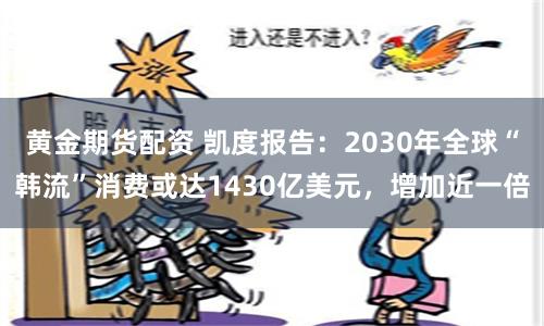 黄金期货配资 凯度报告：2030年全球“韩流”消费或达1430亿美元，增加近一倍