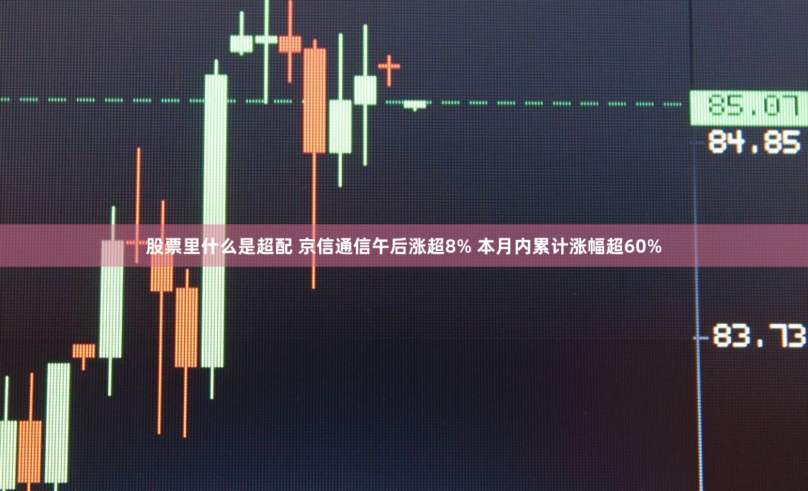 股票里什么是超配 京信通信午后涨超8% 本月内累计涨幅超60%