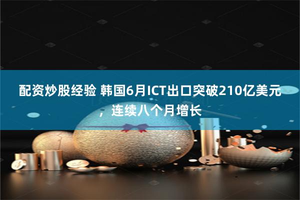 配资炒股经验 韩国6月ICT出口突破210亿美元，连续八个月增长