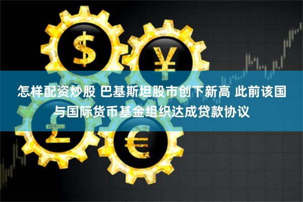 怎样配资炒股 巴基斯坦股市创下新高 此前该国与国际货币基金组织达成贷款协议