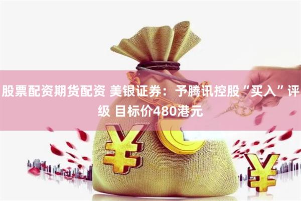 股票配资期货配资 美银证券：予腾讯控股“买入”评级 目标价480港元