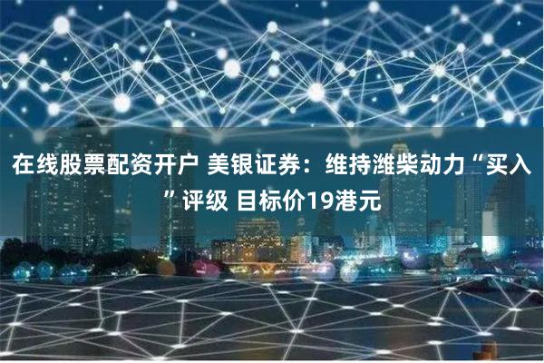 在线股票配资开户 美银证券：维持潍柴动力“买入”评级 目标价19港元