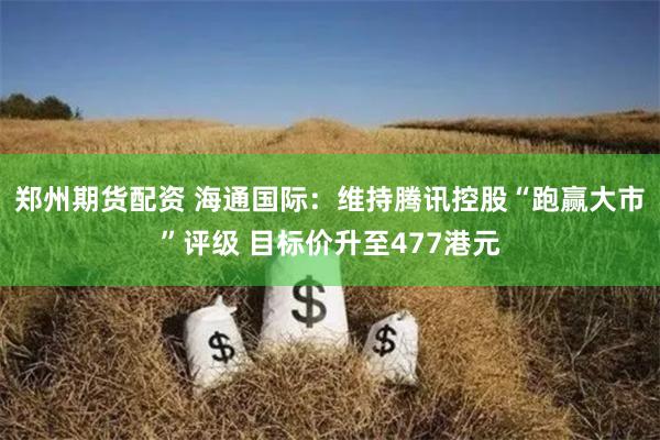 郑州期货配资 海通国际：维持腾讯控股“跑赢大市”评级 目标价升至477港元