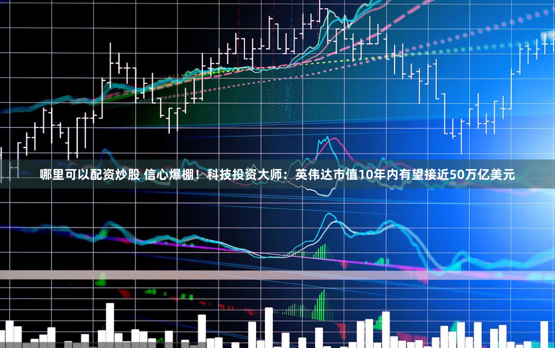 哪里可以配资炒股 信心爆棚！科技投资大师：英伟达市值10年内有望接近50万亿美元