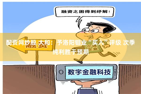 配资网炒股 大和：予洛阳钼业“买入”评级 次季纯利胜于预期