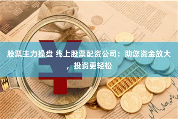 股票主力操盘 线上股票配资公司：助您资金放大，投资更轻松