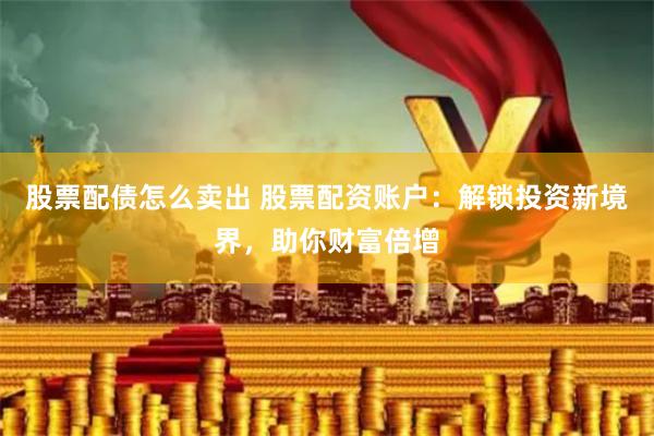 股票配债怎么卖出 股票配资账户：解锁投资新境界，助你财富倍增