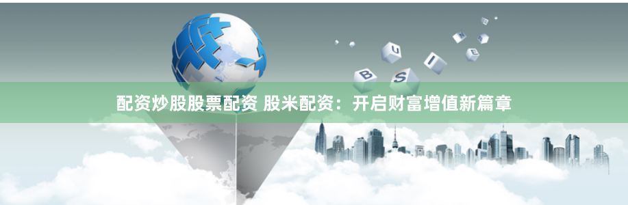 配资炒股股票配资 股米配资：开启财富增值新篇章