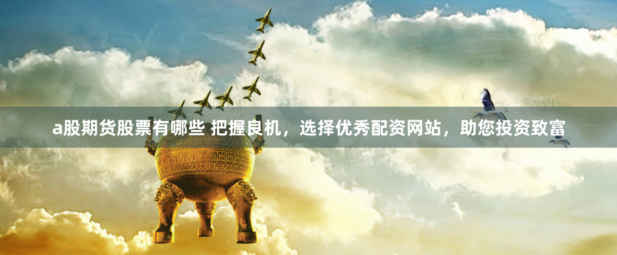 a股期货股票有哪些 把握良机，选择优秀配资网站，助您投资致富