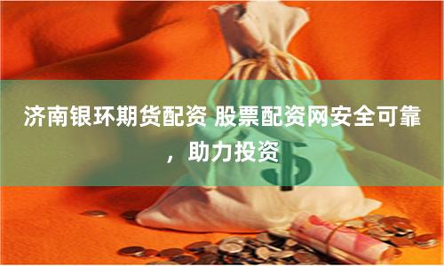 济南银环期货配资 股票配资网安全可靠，助力投资