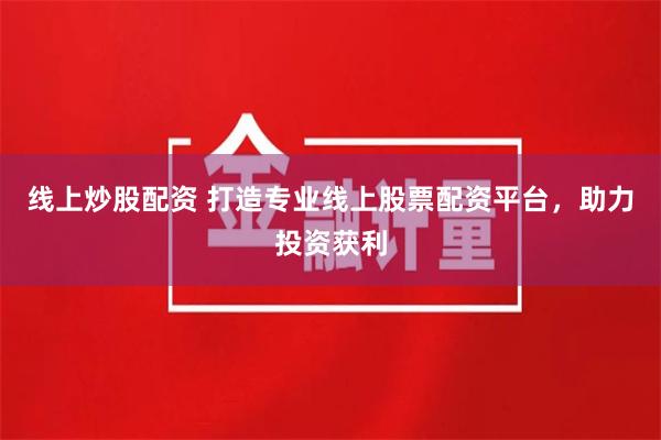 线上炒股配资 打造专业线上股票配资平台，助力投资获利