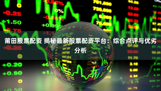 莆田股票配资 揭秘最新股票配资平台：综合点评与优劣分析