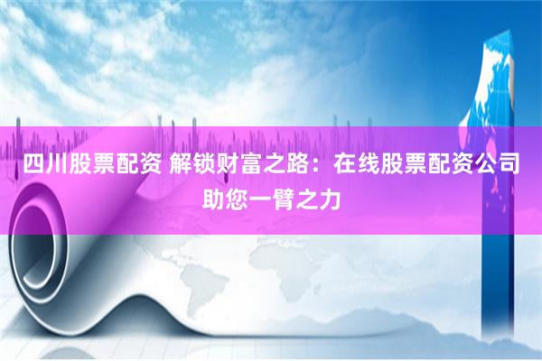 四川股票配资 解锁财富之路：在线股票配资公司助您一臂之力