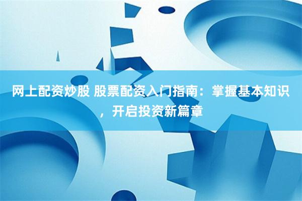 网上配资炒股 股票配资入门指南：掌握基本知识，开启投资新篇章