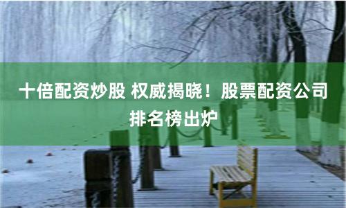 十倍配资炒股 权威揭晓！股票配资公司排名榜出炉
