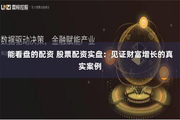 能看盘的配资 股票配资实盘：见证财富增长的真实案例
