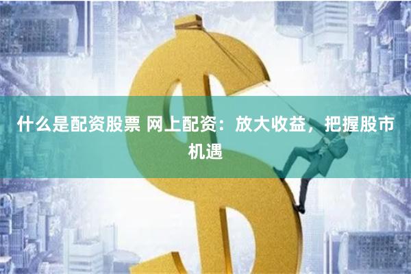 什么是配资股票 网上配资：放大收益，把握股市机遇
