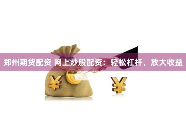 郑州期货配资 网上炒股配资：轻松杠杆，放大收益