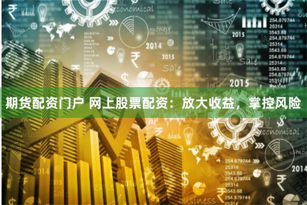 期货配资门户 网上股票配资：放大收益，掌控风险