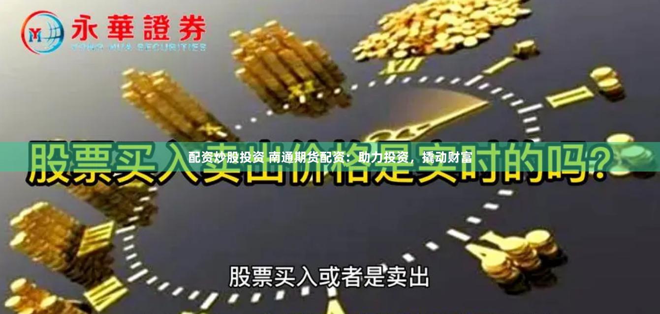 配资炒股投资 南通期货配资：助力投资，撬动财富