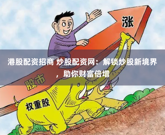 港股配资招商 炒股配资网：解锁炒股新境界，助你财富倍增